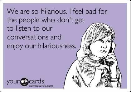 We are so hilarious. I feel bad for the people who don't get to listen to our conversations and enjoy our hilariousness. Katie White, Goofy Things, What I Like About You, Hilarious Quotes, Friendship Humor, This Is Your Life, Can't Stop Won't Stop, Friend Quotes, E Card