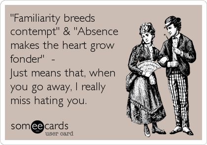 'Familiarity breeds contempt' & 'Absence makes the heart grow fonder' - Just means that, when you go away, I really miss hating you. Familiarity Breeds Contempt, Makes The Heart Grow Fonder, Absence Makes The Heart Grow Fonder, Judging People, Someecards, Make Me Smile, I Laughed, Best Quotes, Thinking Of You