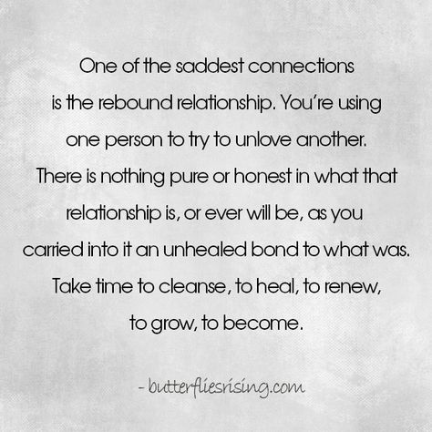 "One of the saddest connections is the rebound relationship. You’re using one person to try to unlove another. There is nothing pure or honest in what that relationship is, or ever will be, as you carried into it an unhealed bond to what was. Take time to cleanse, to heal, to renew, to grow, to become.” – butterfliesrising.com Being A Rebound Quotes, Rebound Relationship Truths, Rebound Relationship Quotes, Rebound Quotes, Relationship Definition, Come Back Quotes, Mellow Vibes, Relationship Quiz, Rebound Relationship