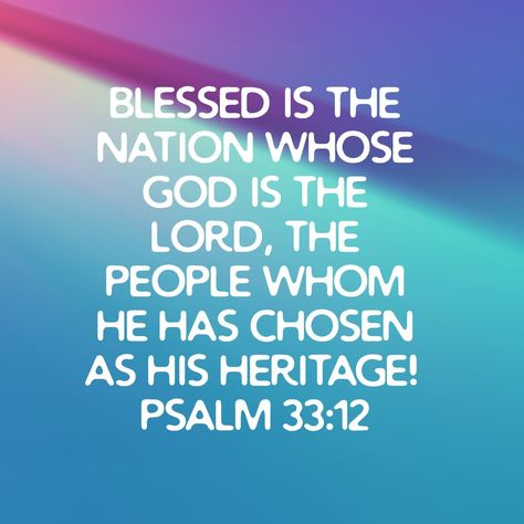 Blessed is the nation whose God is the Lord, the people whom he has chosen as his heritage!
Psalm 33:12 ESV
https://bible.com/bible/59/psa.33.12.ESV Psalms 33:12, Psalm 33:12, Psalm 33 12, Psalm 17:8 Scriptures, Psalms 71:20-21, Psalm 32:8 Kjv, Psalm 92:12-15 Palm Trees, Psalm 33, Psalm 119:105 Kjv