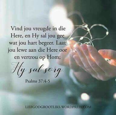 Vind jou vreugde in die Here, en Hy sal jou gee wat jou hart begeer. Laat jou lewe aan die Here oor en vertrou op Hom; Hy sal sorg. Bybelverse Vir Bemoediging, Words Of Strength, Afrikaans Quotes, Spiritual Disciplines, Prayer Verses, Bible Truth, Biblical Quotes, Verse Quotes, Bible Inspiration