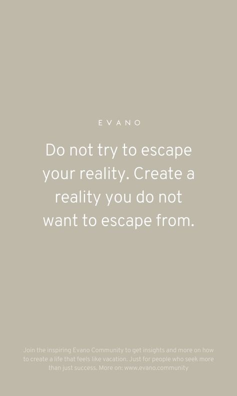 Do not try to escape your reality. Create a reality you do not want to escape from - Evano. How To Escape From Reality, Thoughts Create Reality Tattoo, Escaping Quotes, How To Escape Reality, You Create Your Own Reality, Escaping Reality Quotes, Escape Reality Quotes, Escapism Quotes, Escape From Reality Quotes