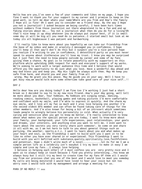 The document is a series of messages between two individuals. One claims to be a celebrity and attempts to build a personal connection with the other by asking questions about them and sharing details about themselves. They express wanting a deep friendship but their intentions are unclear. Meet And Greet Celebrity Format Design, Celebrity Meet & Greet Form, Celebrity Chatting Format, Membership Card Format For Celebrity, Celeb Dating Format, Meet And Greet Celebrity Form, Celebrity Format For New Client, Celebrity Format Pdf, Celebrity Dating Format