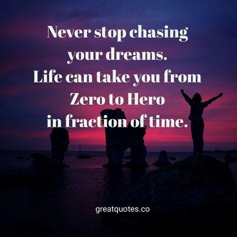 Never stop chasing your dreams. Life can take you from Zero to Hero in fraction of time.  Read more @ www.greatquotes.co  #life #lifequotes  #dreams #chasingyourdreams #hero #zerotohero #time #quotes #greatquotes #quote #greatquotesco #picturequotes #sayings #QOTD #quotesoftheday Quotes About Chasing Dreams, Chasing Dreams Quotes, Dreams Quotes, From Zero To Hero, Hero Quotes, Stop Chasing, Business Woman Quotes, Zero To Hero, Great Inspirational Quotes