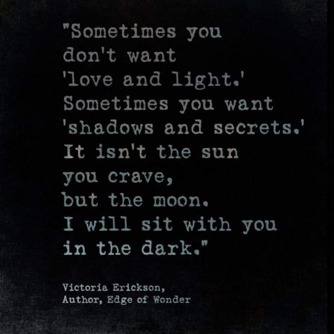 "Sometimes you don't want 'love and light.' Sometimes you want 'shadows and secrets.' It isn't the sun you crave, but the moon. I will sit with you in the dark."  Victoria Erickson, Only You Quotes, Victoria Erickson, Sun Quotes, L Quotes, What If You Fly, Secret Quotes, One Sided Love, Quotes Deep Meaningful, Sign Quotes