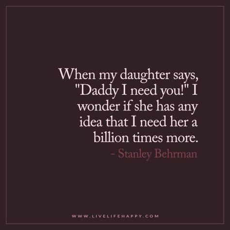 Live Life Happy: When my daughter says, "Daddy I need you!" I wonder if she has any idea that I need her a billion times more. - Stanley Behrman Funny Father Daughter Quotes, Father Daughter Bond, Live Life Happy, Father Daughter Quotes, Daughter Love Quotes, Single Dad, Mother Daughter Quotes, I Love My Daughter, Father And Daughter