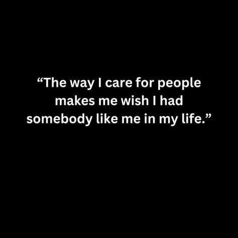 The way I care for people makes me wish I had somebody like me in my life. I Wish I Had Someone Like Me Quotes, Small Quotes, Someone Like Me, Someone Like You, I Wish I Had, I Care, You Make Me, Real Quotes, In My Life