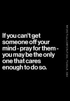 If you can't get someone off your mind - Pray for them.  You may be the only one that cares enough to do so. Shower Cubbies, Who Cares Quotes, Pray For Them, Inspirational Quotes Encouragement, Faith Walk, Notable Quotes, Care Care, Prayer Room, Faith Prayer