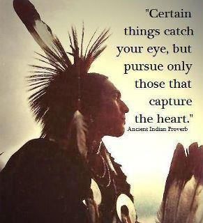 Certain things catch your eye, but pursue only those that capture your heart. ~Ancient Native American Proverb #entrepreneur #entrepreneurship Native Quotes, American Indian Quotes, Indian Proverbs, American Proverbs, Native American Proverb, American Quotes, Indian Quotes, Native American Wisdom, Native American Quotes