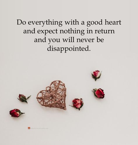 Do everything with a good heart and expect nothing in return and you will never be disappointed. #positiveThoughts #positiveThinking #positivity #positiveVibes #dailyThoughts #dailyQuote #motivationalQuotes #inspiration #inspirationalQuotes #inspiring #inspirational #motivational #motivation #thoughtOfTheDay #positiveEnergy #goodVibes #goodVibesOnly #inspirationalPics #inspirationalsayings #inspirationalLife #motivationalPics #positivePics #goodMorning #thoughtsOfTheDay #inspire #inspireDaily Nothing In Return Quotes, Good Things Quotes, Return Quotes, Expect Nothing In Return, Expect Nothing Appreciate Everything, Appreciate Everything, Expect Nothing, Motivational Pictures, Daily Thoughts