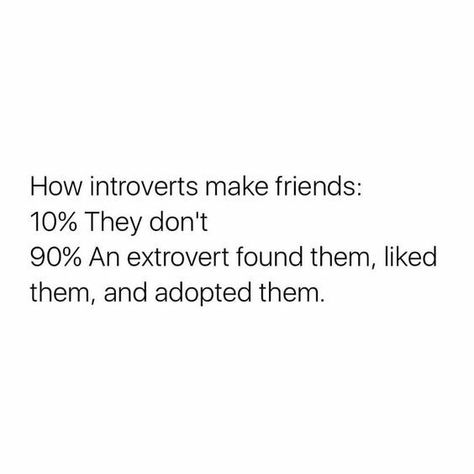 How introverts make friends: 
10% they don't
90% An extrovert found them, liked them, and adopted them. Introvert And Extrovert Quotes, Extrovert Quotes, Introvert Activities, Introvert Love, Introvert Personality, Introverts Unite, Introvert Quotes, Introvert Humor, Not Funny