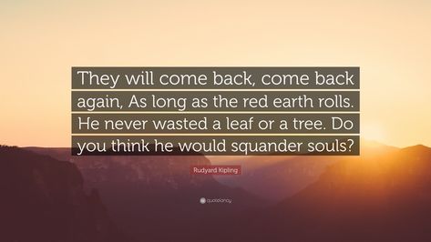 Rudyard Kipling Quote: “They will come back, come back again, As long as the red earth rolls. He never wasted a leaf or a tree. Do you think he ...” Rudyard Kipling Quotes, They Will Come Back, Integrity Quotes, Copying Quotes, Red Earth, Rudyard Kipling, Country Quotes, If Rudyard Kipling, Soul Quotes