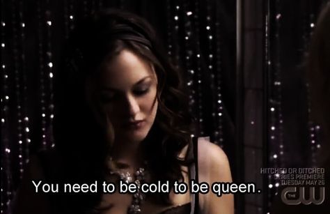 you need to be cold to be a queen. Waldorf Quotes, Hardened Heart, Blair Waldorf Quotes, Gossip Girl Quotes, Anniversary Quotes Funny, Jenny Humphrey, Be Queen, Chuck And Blair, Xoxo Gossip