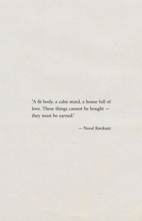 "A fit body, a calm mind, a house full of love. These things cannot be bought - they must be earned." - Naval Ravikant #inspirational #dailyreminder #quotes #motivational #inspo #aesthetic #instagood #pinterestinspo A Calm Mind Quotes, A Fit Body A Calm Mind Quote, House Full Of Love Quotes, Naval Ravikant Quote Wallpaper, Calm Love Quotes, Bought A House Quotes, Calm Mind Aesthetic, Naval Ravikant Quote, Calm Aesthetic Quotes