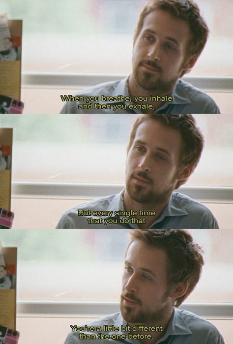 When you breathe, you inhale and then you exhale. But every single time that you do that you're a little bit different than the one before. Ryan Gosling Quotes, We Could Be Heroes, Half Nelson, Quote Movie, The Fall Guy, See Movie, Movie Lines, Life Philosophy, Film Quotes