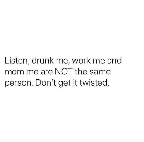 Listen, drunk me, work me, and Mom me are not the same person. Don't get it twisted. Drinking Mom Quotes, Dont Get It Twisted Quotes, Drunk Quotes, Drunk Text Quotes, Get Drunk Quotes, Drinking With Friends Quotes, Drunk Friend Quotes, Getting Drunk Quotes, Funny Drunk Quotes