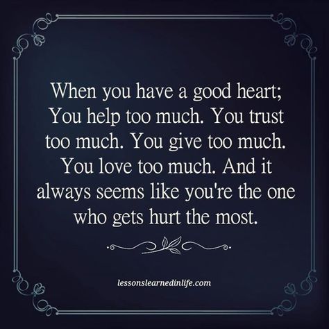 When you have a good heart; You help too much. You trust too much. You give too much. You love too much. And it always seems like you're the one who gets hurt the most. Big Heart Quotes, Love Too Much, Deserve Better Quotes, Lessons Learned In Life Quotes, Give Too Much, Giving Quotes, Lessons Learned In Life, Life Quotes To Live By, Quotes Deep Feelings