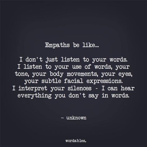 Empaths be like; I Don’t Just listen to your Words  I listen to your use of Words, your tone, your movements, your eyes, your subtle facial expressions... I interprent your silences..... I Can hear everything you Don’t say in Words Empath Abilities, Empathy Quotes, Intuitive Empath, Yearbook Quotes, You Dont Say, Empath, Some Words, The Words, Beautiful Words