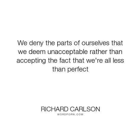 Richard Carlson - "We deny the parts of ourselves that we deem unacceptable rather than accepting the...". acceptance, perfection Gore Vidal, Open Quotes, Life Inspirational Quotes, Famous Quotes, Better Life, Love Life, Philosophy, Inspirational Quotes, Reading