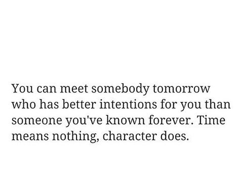 You can meet somebody tomorrow who has better intentions for you than someone you've known forever. Time means nothing, character does. #quote #blankquote #simplyquote Mean Nothing To Someone Quotes, Someones Character Quotes, You Came Out Of Nowhere Quotes, You Can Meet Someone Tomorrow Who Has, Time Means Nothing Character Does Quotes, If You Don't Have Good Intentions Quotes, Not Everyone Has Good Intentions Quotes, Let’s Meet Again For The First Time, Maybe When The Time Is Right We’ll Meet Again