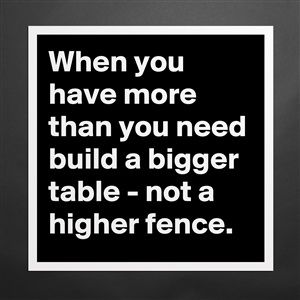 When you have more than you need, build a bigger table not a higher fence. Build Your Own Table Quote, Tables Will Turn Quotes, Build A Bigger Table Quote, On To Bigger And Better Things Quote, Think Bigger Quote, Big Table, Long Table, Self Improvement, Beautiful Words