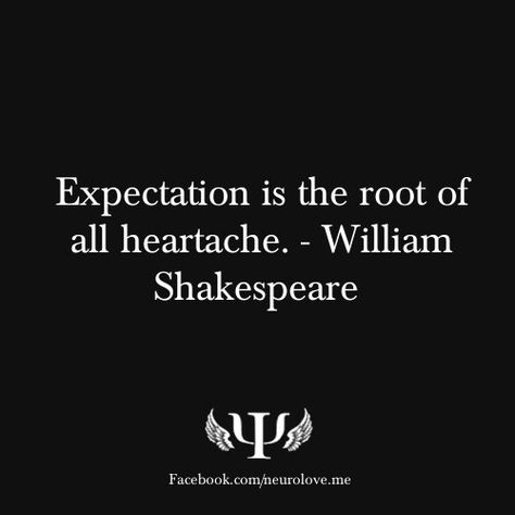 Expectation is the root of all headaches-Shakespeare