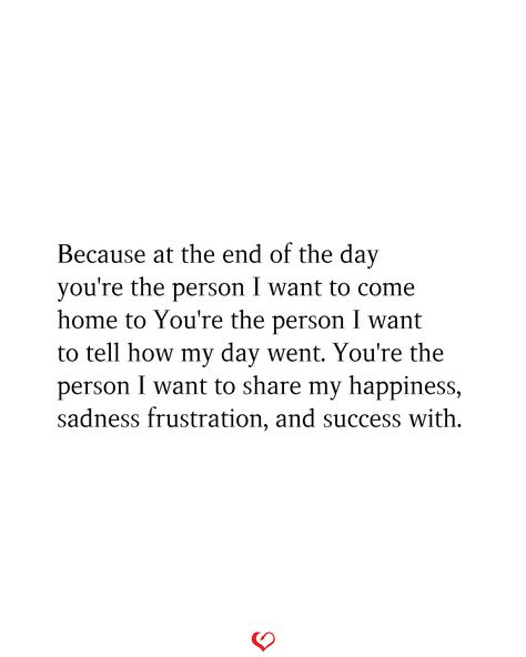 Because at the end of the day you're the person I want to come home to You're the person I want to tell how my day went. You're the person I want to share my happiness, sadness frustration, and success with. You’re The First Person I Want To Tell, Ive Found My Person Quotes, I Want To Do Life With You Quotes, To The Person I Love The Most, When You Think You Found The One Quote, I Want A Future With You, I Found My Person Quotes Love You, Coming Home To You, The Person I Want To Be