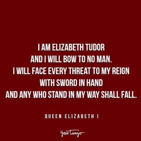 "I am Elizabeth Tudor and I will bow to no man. I will face every threat to my reign with sword in hand and any who stand in my way shall fall." — Queen Elizabeth I I Bow To No Man Quotes, Elizabeth I Quotes, Elizabeth Tudor Quotes, Queen Elizabeth Aesthetic, Elizabeth Tudor Reign, Queen Elizabeth Quotes, Queen Elizabeth 1, Queen Elizabeth Ii Quotes, Reign Quotes