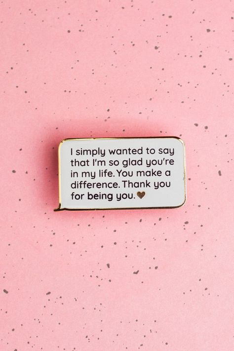 "Looking for the right words to tell someone you're there for them? This is the perfect incoming text pin they can carry around as a reminder. Statement reads: I simply wanted to say that I'm so glad you're in my life. You make a difference. Thank you for being you. ♥ Each polished hard enamel pin comes mounted with a backing card. You can add deluxe locking pin backs for added security (sold separately). Great reminders for emotional regulation or emotional support tool. Perfect friendship gift Enamel Pin Photography, How To Make Someone Feel Better, Special Occasion Quotes, Fortune Cookie Quotes, September Mood, Valentines Week, Cookie Quotes, Aesthetic Pin, Lip Wallpaper