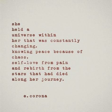 She held a universe within her that was constantly changing. Knowing peace because of chaos, self-love from pain and rebirth from the stars that had died along her journey. Perception Of Love, She Loves Quotes, Searching For Peace, She Remembered Who She Was, This Is Your Life, Ex Machina, Poetry Quotes, Typewriter, Pretty Words