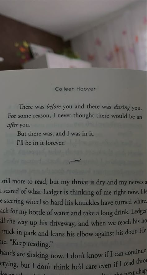 There was before you and there was during you. For some reason, I never thought there would be an after you. But there was it, and I was in it. I’ll be in it forever. Collen Hover It Starts With Us, There Was A Before You And A During You, Me Before You Book Aesthetic, Would You Still Love Me If I Was A Worm, Colleen Hoover Reminders Of Him, Collen Hover, Lily And Atlas, Colleen Hoover Quotes, Reminders Of Him