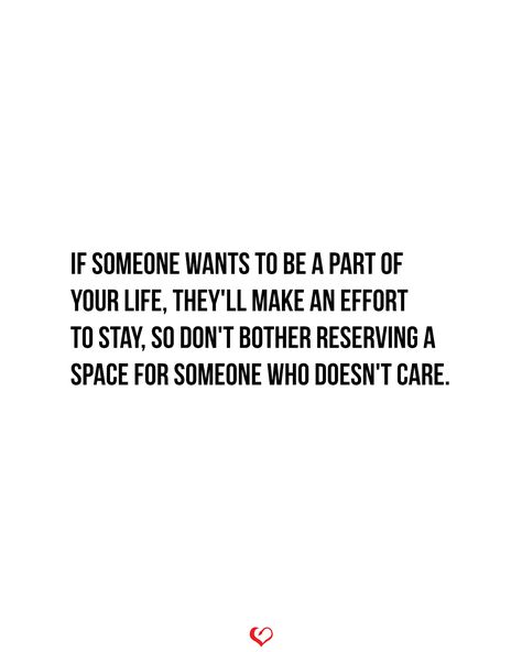 If someone wants to be a part of your life, they'll make an effort to stay, so don't bother reserving a space for someone who doesn't care. Can’t Force Someone To Care, When You Want Someone Who Doesnt Want You, If Someone Shows You They Dont Care, Want Someone Who Cares Quotes, If Someone Cares About You Quotes, You Can’t Save Someone Who Doesn’t Want To Be Saved, You Can’t Help Someone Who Doesn’t Want To Be Helped, If They Cared They Would Show It, When You Like Someone Who Dont Like You