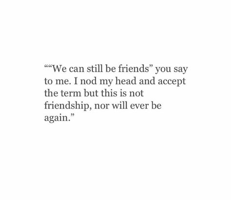 "I understand if we can't be friends" you say to me. I nod my head and accept the term, but what was left was a meer shadow of what our friendship used to be... and would never be again. Can't Be Friends With Ex Quotes, We Can Only Be Friends Quotes, We Can’t Be Just Friends, Why Can't We Be Friends, Cant Be Friends Quotes, We Can't Be Friends Quotes, We Can Never Be Just Friends, Just Friends After Breakup, Trying To Be Friends After Breakup