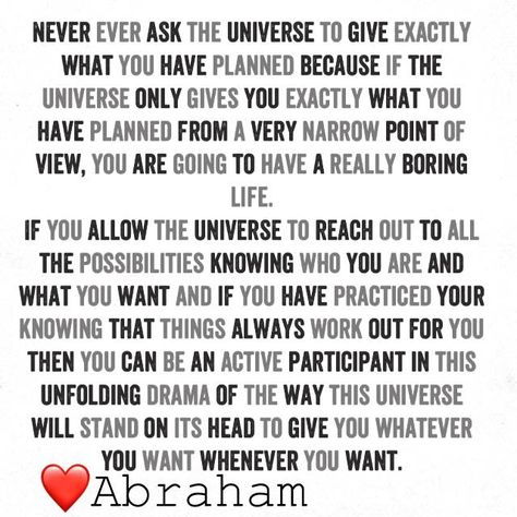 Abraham Hicks - Never ask the Universe to give exactly what you planned from your very narrow point of view. Ester Hicks, Universal Laws, Laws Of Life, Abraham Hicks Quotes, Perfect Partner, Law Of Attraction Quotes, Abraham Hicks, Life Advice, Lyric Quotes