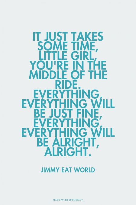 It just takes some time,Little girl, you're in the middle of the ride.Everything, everything will be... - Jimmy Eat World at Spoken.ly The Middle Lyrics Jimmy Eat World, The Middle Jimmy Eat World Tattoo, The Middle Jimmy Eat World, The Middle Lyrics, Jimmy Eat World Lyrics, Ride Lyrics, Jimmy Eat World, Song Words, Canvas Quotes