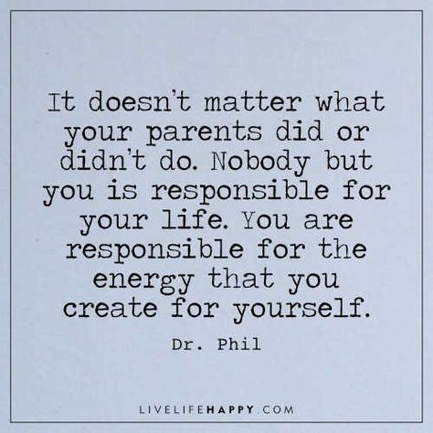 Life Quote: It doesn’t matter what your parents did or didn’t do. Nobody but you is responsible for your life. You are responsible for the energy that you create for yourself. - Dr. Phil You Are Not Responsible Quotes, Blamed For Something You Didnt Do Quotes, Your Parents Dont Owe You Anything, Blaming Parents For Everything, You Are Responsible For Your Life, Stop Blaming Your Parents Quotes, The Family You Create Quotes, Self Absorbed People Quotes, Quotes Life Change