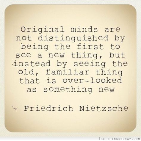 "Original minds are not distinguished by being the first to see a new thing, but instead by seeing the old, familiar thing that is over-looked as something new." Friedrich Nietzsche Nietzsche Quotes, Mind Control, Friedrich Nietzsche, More Than Words, Quotable Quotes, A Quote, The Words, Great Quotes, Beautiful Words