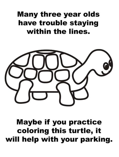 Many three year olds have trouble staying within the lines. Maybe if you practice coloring this turtle, it will help with your parking. Bad Parking Notes, Parking Notes, Bad Parking, Turtle Coloring Pages, Parking Tickets, Bad Drivers, Race Party, Passive Aggressive, Funny Signs