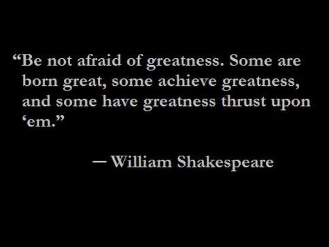 “Be not afraid of greatness. Some are born great, some achieve greatness, and some have greatness thrust upon ‘em.”  —	 William Shakespeare  My favorite quote ever Achieving Greatness Quotes, Some Are Born Great, Be Not Afraid, William Shakespeare Quotes, Favourite Quote, Quirky Quotes, Shakespeare Quotes, Some Good Quotes, Life Motto