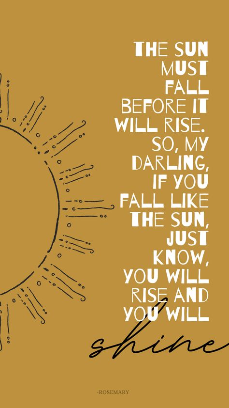 The sun must fall before it will rise. So, my darling, if you fall like the sun, just know, you will rise and you will shine. I Will Shine Quotes, Meet Me Where The Sun Touches The Mountain, Fall To Rise Tattoo, Fall And Rise Quotes, So Live A Life You Will Remember, The Sun Always Rises, What If I Fall Oh My Darling Wallpaper, Sunlight Quotes Sun Rays, Sun Rise Quotes Mornings