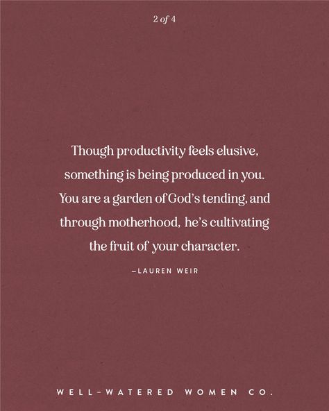 Though productivity feels elusive, something is being produced in you. You are a garden of God’s tending, and through motherhood,  he’s cultivating the fruit of your character. —Lauren Weir #wellwateredwomen | motherhood quotes mother's day mom wise words quote of the day theologically rich bible study resources tools tips Christian women ministry God's word scripture bible verse encouragement Godly woman quotes