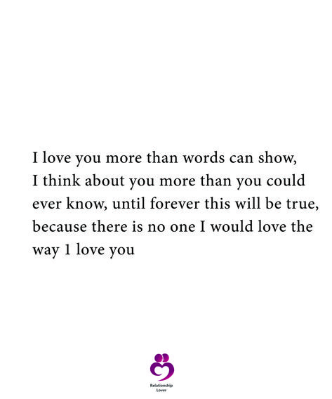 I love you more than words can show, I think about you more than you could ever know, until forever this will be true, because there is no one I would love the way 1 love you ##relationshipquotes #womenquotes I Love You More Than Life Itself Quotes, I Live You More Than You Will Ever Know, No Words Can Explain How Much I Love You, I Simply Love You Quotes, I Love You More Than Everything, I Love You The Way You Are, I Love You The Most Quotes, No Words Can Describe My Love For You, I Love You And Always Will