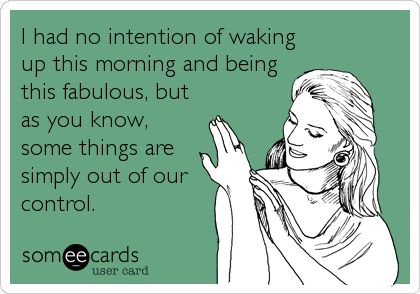 I had no intention of waking up this morning and being this fabulous, but as you know, some things are simply out of our control. | Courtesy Hello Ecard Have A Laugh, E Card, Ecards Funny, Someecards, Funny Cards, Bones Funny, The Words, Great Quotes, Favorite Quotes