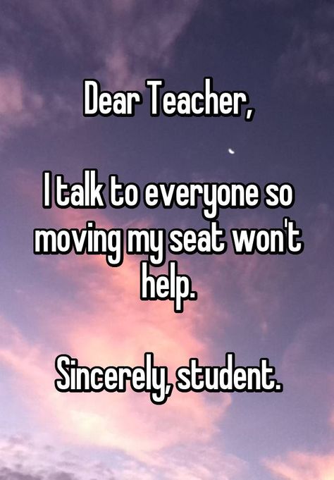 "Dear Teacher,  I talk to everyone so moving my seat won't help.  Sincerely, student." Comebacks For Teachers, Teacher Comebacks, Funny Work Quotes, Student Quotes, Dear Teacher, Funny Classroom Memes Student, Quotes Teacher, Student Teacher Memes Funny, Back To School For Teachers Meme