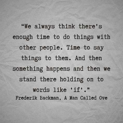 “We always think there's enough time to do things with other people. Time to say things to them. And then something happens and then we stand there holding on to words like 'if'.” Frederik Backman, A Man Called Ove A Man Called Ove Book Aesthetic, A Man Called Ove Quotes, Fredrik Backman, Bookworm Things, Behind Every Great Man, A Man Called Ove, Aesthetics Quote, Better Man, Man Projects