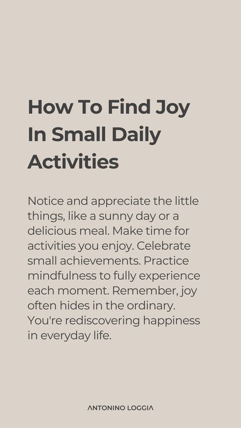 Finding joy in everyday life involves focusing on the small pleasures and moments of happiness that abound. Start a gratitude journal to document things you're thankful for each day, no matter how small. Cultivate hobbies that bring you fulfillment and a sense of accomplishment. Spend time in nature, as the outdoors can significantly lift your spirits. Connect with loved ones regularly through calls or messages, as these connections can be a source of joy and comfort. Finding Happiness In Small Things Quotes, Spend Time In Nature, Small Joys, Small Pleasures, Time In Nature, Small Quotes, Simple Joys, Finding Happiness, Find Joy