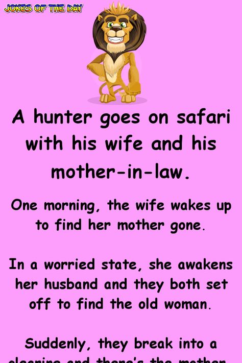 A hunter goes on safari with his wife and his mother-in-law. One morning, the wife wakes up to find her mother gone. In a worried state, she awakens her husband and they both set off to find the old woman. Suddenly, they break into a clearing and there’s the mother-in-law, standing face-to-face with a ferocious lion! “Quick, darling,” the wife shouts frantically, “Do something!” “Oh, no,” the husband says, “That lion got himself into this mess.  Let him get himself out!” Mother In Law Memes, Mother In Law Quotes, Husband Jokes, Funny Marriage Jokes, Law Quotes, Marriage Jokes, English Jokes, Clean Funny Jokes, Wife Humor