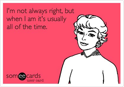 True Story - I'm not always right, but when I am it's usually all of the time. Not Always Right, Decisions Decisions, 2 Hands, Hee Hee, E Card, Ecards Funny, Someecards, Infj, Bones Funny