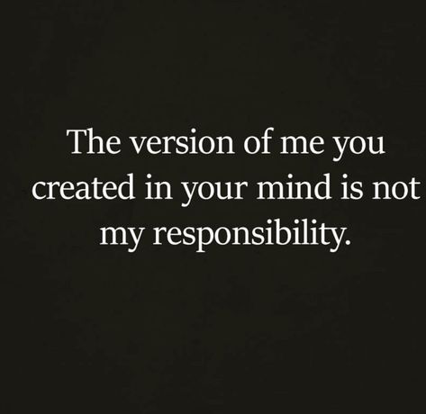 The version of me you created in your mind is not my responsibility nor is it my reality or business. Your Idea Of Me Is Not My Responsibility, The Version Of Me You Created Quotes, Its Not My Responsibility Quotes, Im Not Responsible For Your Perception, Minding My Own Business Quotes Wisdom, Your Feelings Are Not My Responsibility, Mind Your Own Business Quotes Seriously, Reality Is Created By The Mind, Minding My Own Business Quotes Funny