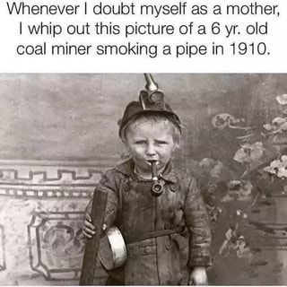 Whenever I doubt myself as a mother, I whip out this picture of a 6 yr. old coal miner smoking a pipe in 1910. – popular memes on the site ifunny.co Me As A Parent, Coal Miners, Humor Mexicano, Coal Mining, Kid Memes, Ancient History, Best Memes, Old Pictures, Popular Memes